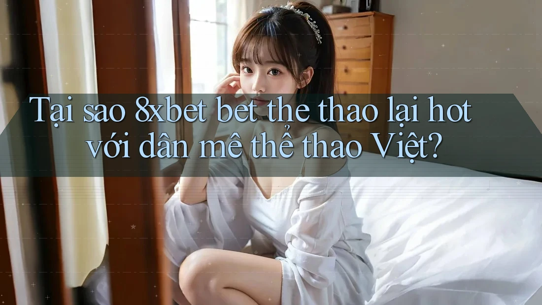 Tại sao 8xbet bet the thao lại hot với dân mê thể thao Việt? Tại sao 8xbet bet the thao lại hot với dân mê thể thao Việt?