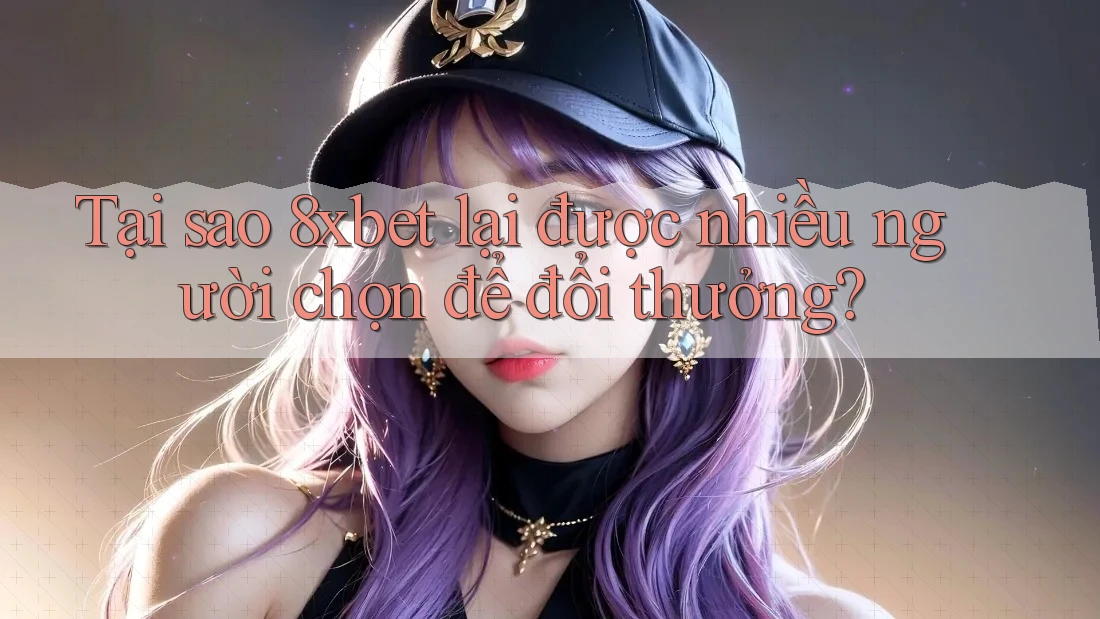 Tại sao 8xbet lại được nhiều người chọn để đổi thưởng?