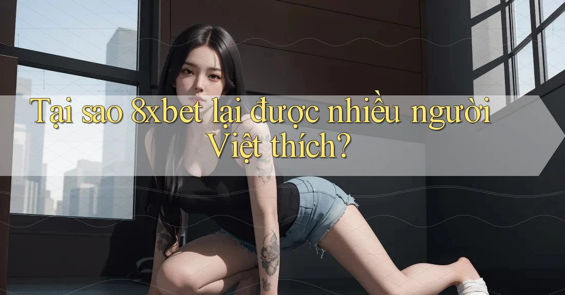 Tại sao 8xbet lại được nhiều người Việt thích? Tại sao 8xbet lại được nhiều người Việt thích?