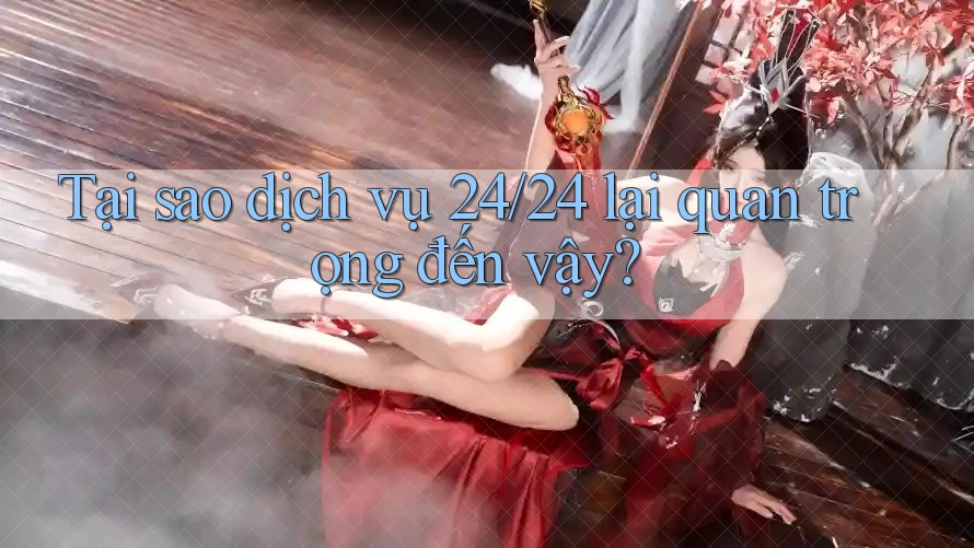 Tại sao dịch vụ 24/24 lại quan trọng đến vậy? Tại sao dịch vụ 24/24 lại quan trọng đến vậy?