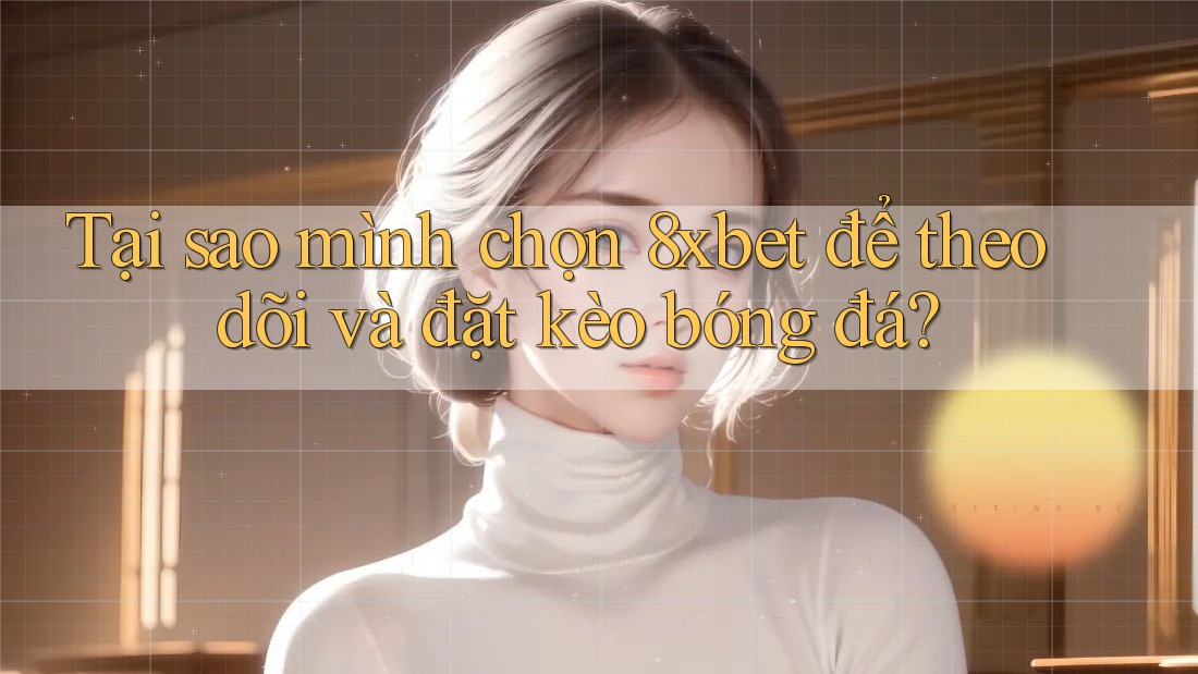 Tại sao mình chọn 8xbet để theo dõi và đặt kèo bóng đá? Tại sao mình chọn 8xbet để theo dõi và đặt kèo bóng đá?