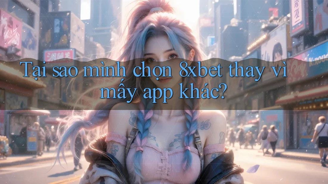Tại sao mình chọn 8xbet thay vì mấy app khác?
