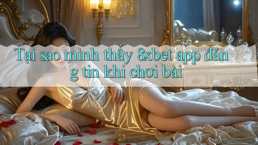 Tại sao mình thấy 8xbet app đáng tin khi chơi bài Tại sao mình thấy 8xbet app đáng tin khi chơi bài
