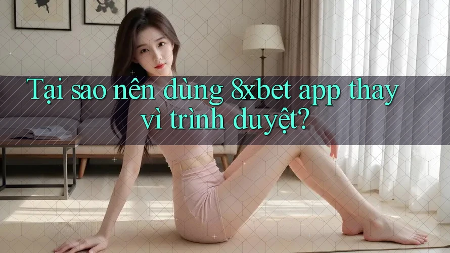 Tại sao nên dùng 8xbet app thay vì trình duyệt? Tại sao nên dùng 8xbet app thay vì trình duyệt?