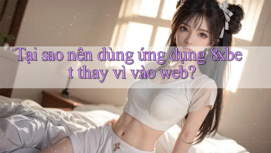 Tại sao nên dùng ứng dụng 8xbet thay vì vào web? Tại sao nên dùng ứng dụng 8xbet thay vì vào web?