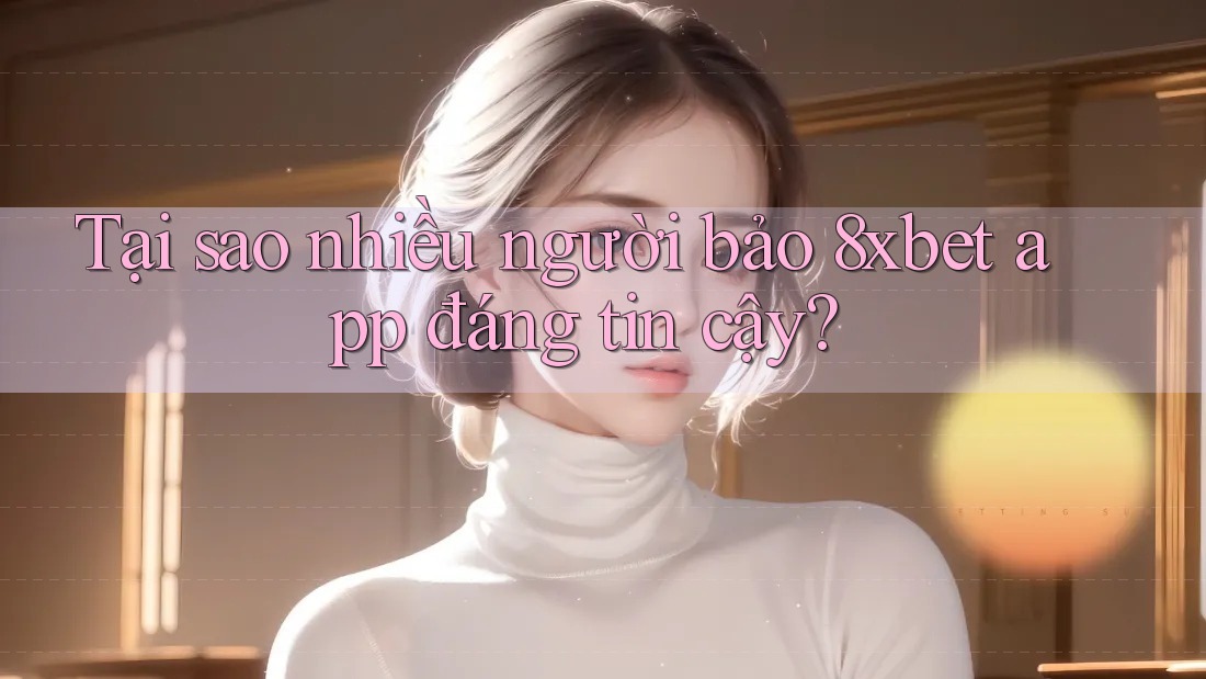 Tại sao nhiều người bảo 8xbet app đáng tin cậy? Tại sao nhiều người bảo 8xbet app đáng tin cậy?