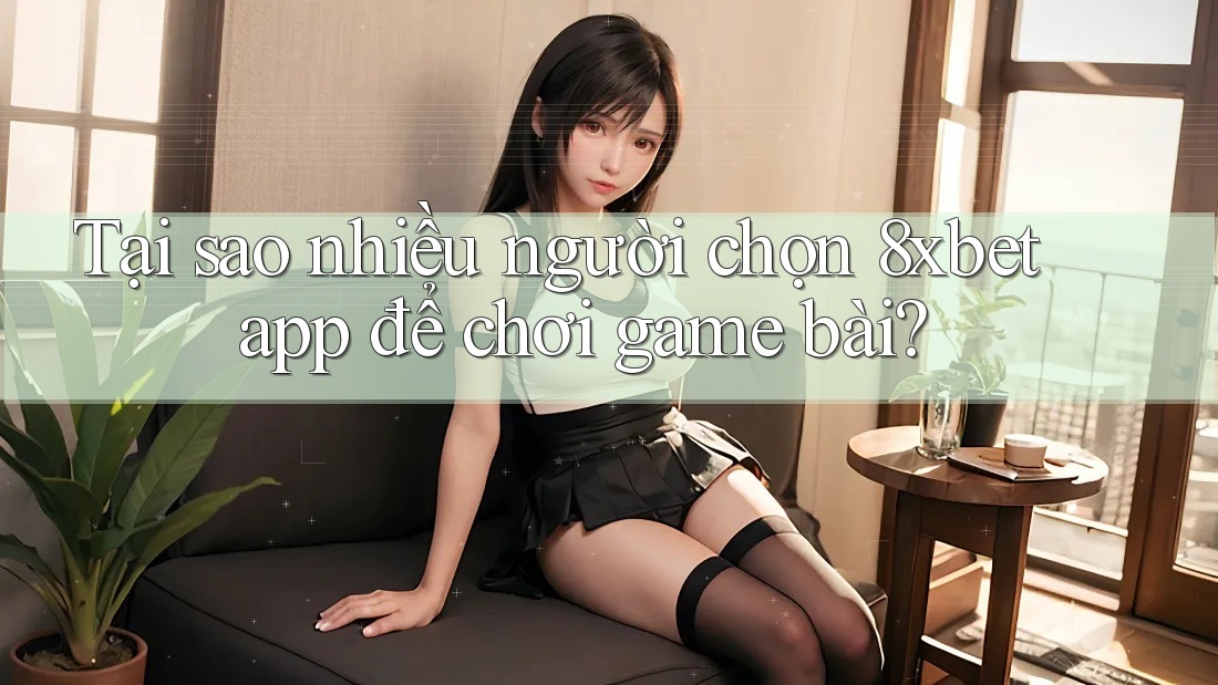 Tại sao nhiều người chọn 8xbet app để chơi game bài?