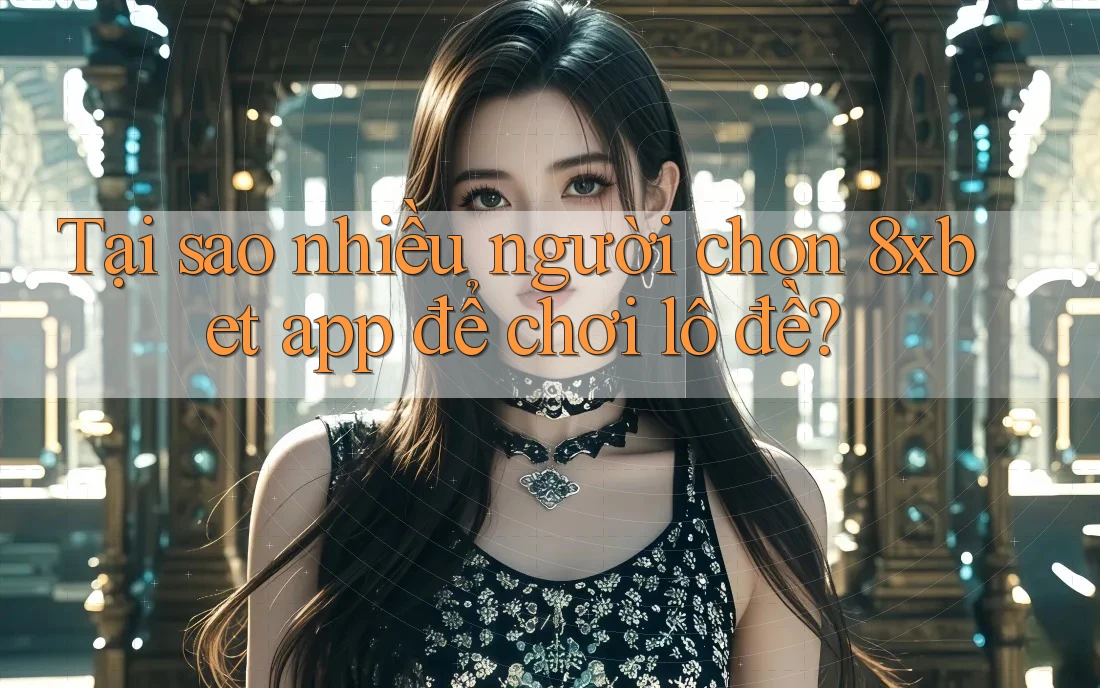 Tại sao nhiều người chọn 8xbet app để chơi lô đề?