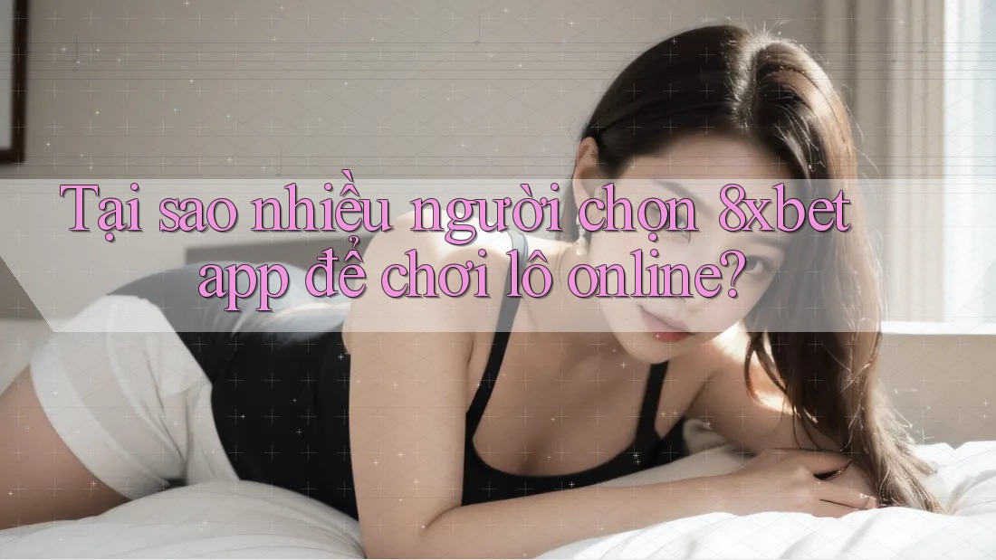 Tại sao nhiều người chọn 8xbet app để chơi lô online?