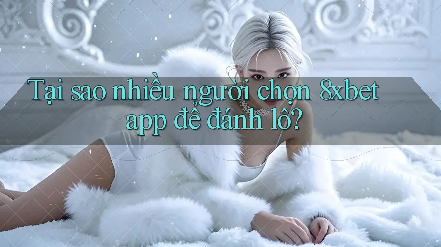 Tại sao nhiều người chọn 8xbet app để đánh lô? Tại sao nhiều người chọn 8xbet app để đánh lô?