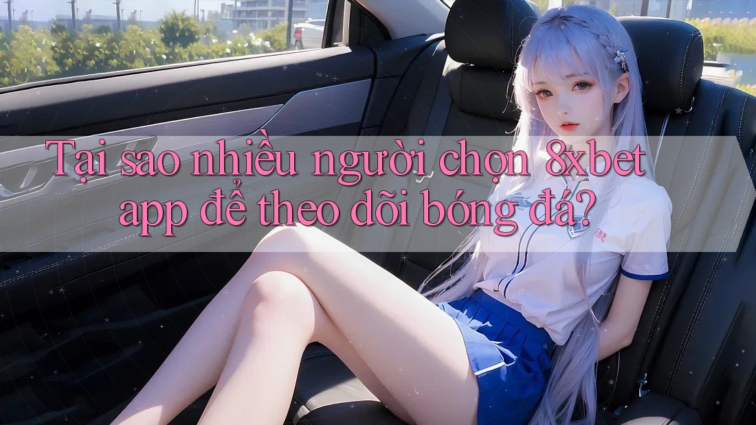 Tại sao nhiều người chọn 8xbet app để theo dõi bóng đá?