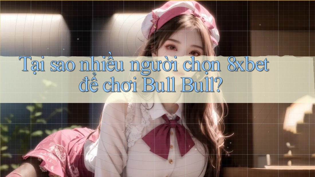 Tại sao nhiều người chọn 8xbet để chơi Bull Bull?