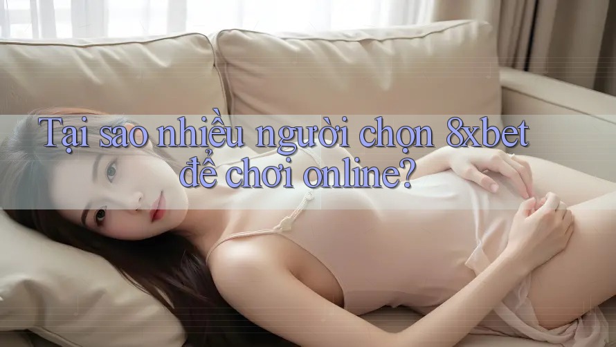 Tại sao nhiều người chọn 8xbet để chơi online? Tại sao nhiều người chọn 8xbet để chơi online?