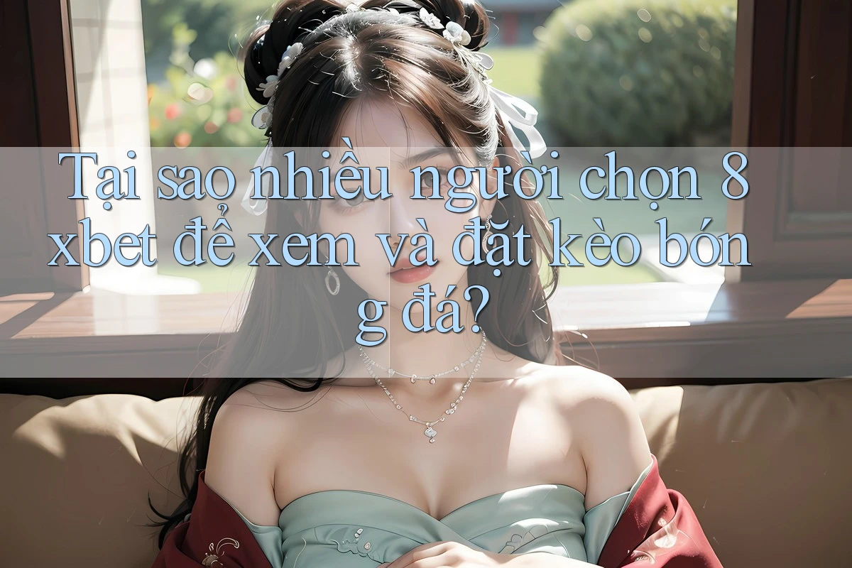 Tại sao nhiều người chọn 8xbet để xem và đặt kèo bóng đá?