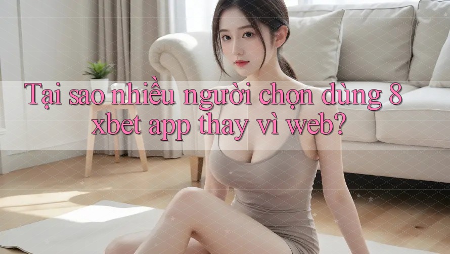 Tại sao nhiều người chọn dùng 8xbet app thay vì web? Tại sao nhiều người chọn dùng 8xbet app thay vì web?