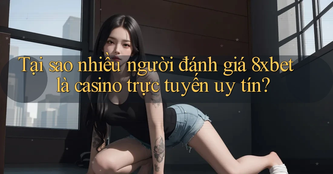 Tại sao nhiều người đánh giá 8xbet là casino trực tuyến uy tín? Tại sao nhiều người đánh giá 8xbet là casino trực tuyến uy tín?