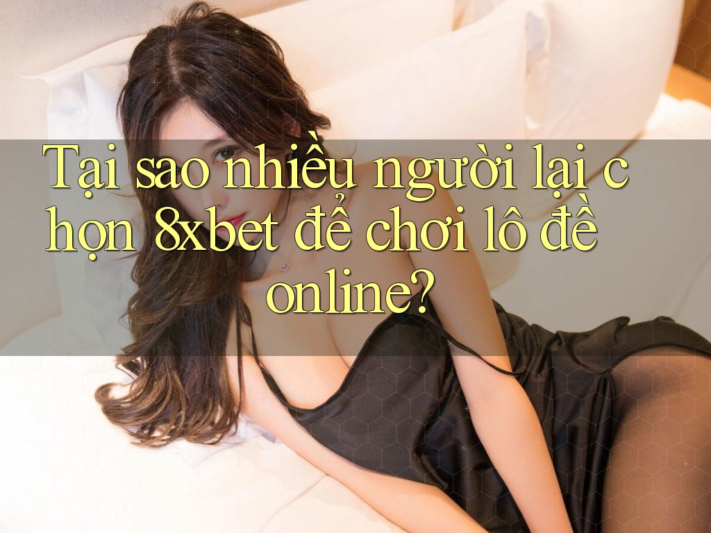 Tại sao nhiều người lại chọn 8xbet để chơi lô đề online? Tại sao nhiều người lại chọn 8xbet để chơi lô đề online?