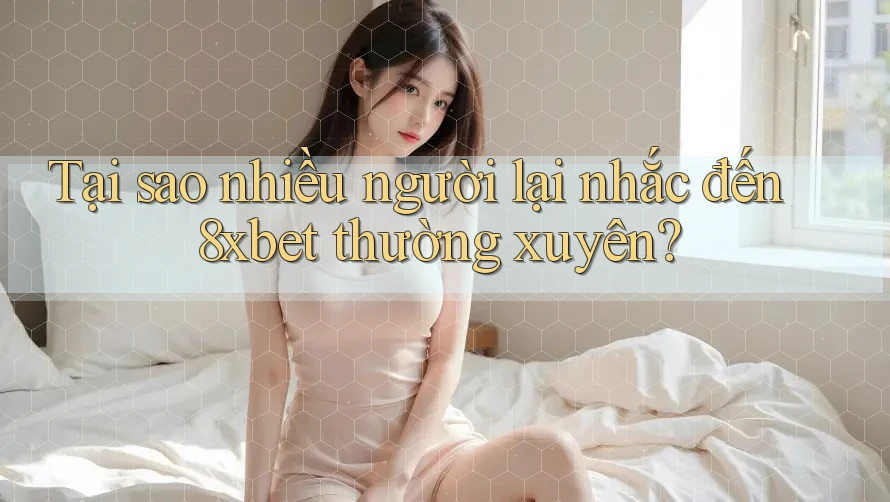 Tại sao nhiều người lại nhắc đến 8xbet thường xuyên?