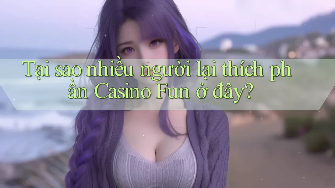 Tại sao nhiều người lại thích phần Casino Fun ở đây? Tại sao nhiều người lại thích phần Casino Fun ở đây?