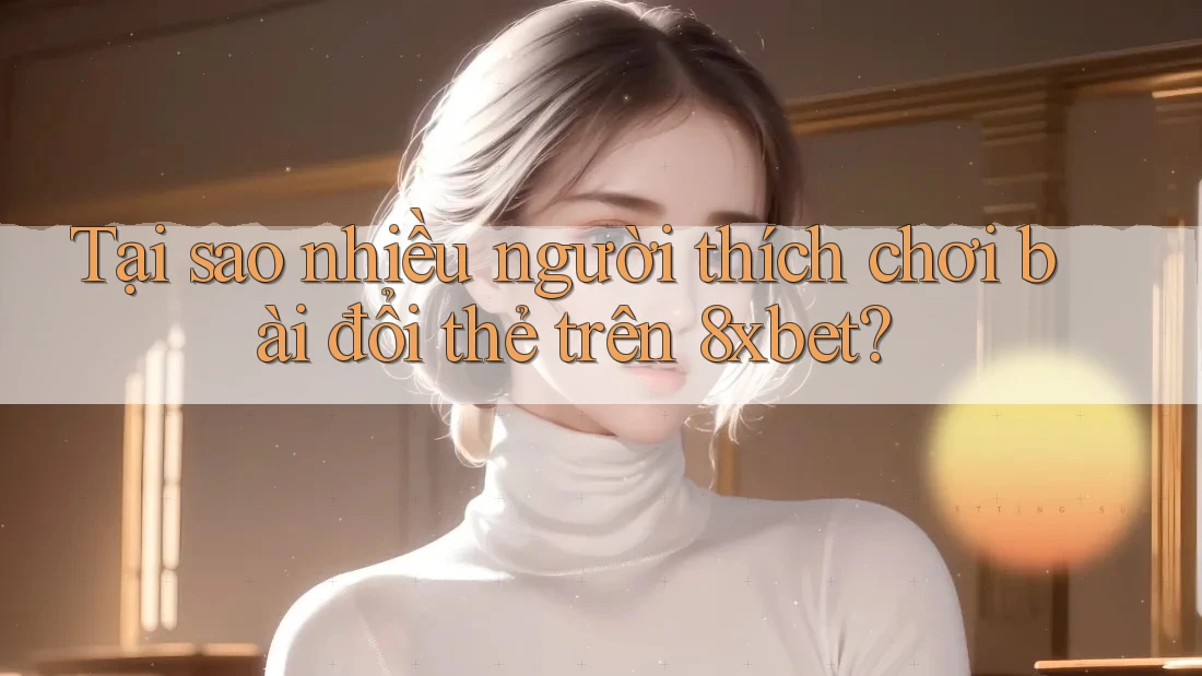 Tại sao nhiều người thích chơi bài đổi thẻ trên 8xbet? Tại sao nhiều người thích chơi bài đổi thẻ trên 8xbet?