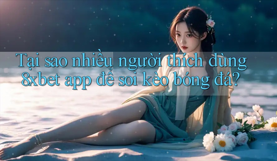 Tại sao nhiều người thích dùng 8xbet app để soi kèo bóng đá? Tại sao nhiều người thích dùng 8xbet app để soi kèo bóng đá?