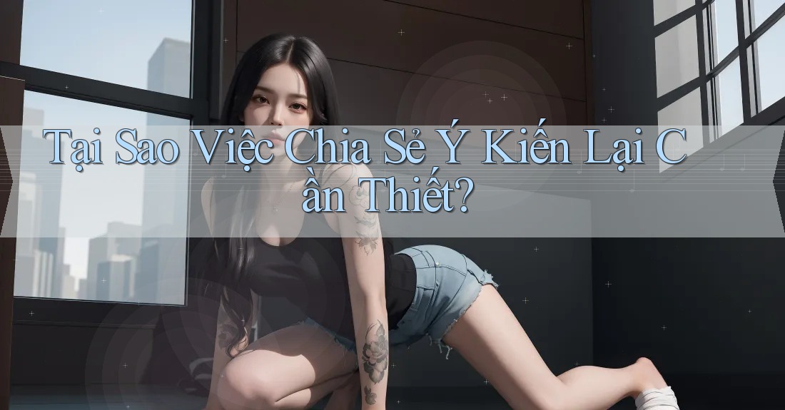Tại Sao Việc Chia Sẻ Ý Kiến Lại Cần Thiết? Tại Sao Việc Chia Sẻ Ý Kiến Lại Cần Thiết?
