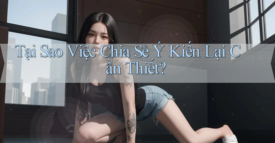 Tại Sao Việc Chia Sẻ Ý Kiến Lại Cần Thiết? Tại Sao Việc Chia Sẻ Ý Kiến Lại Cần Thiết?