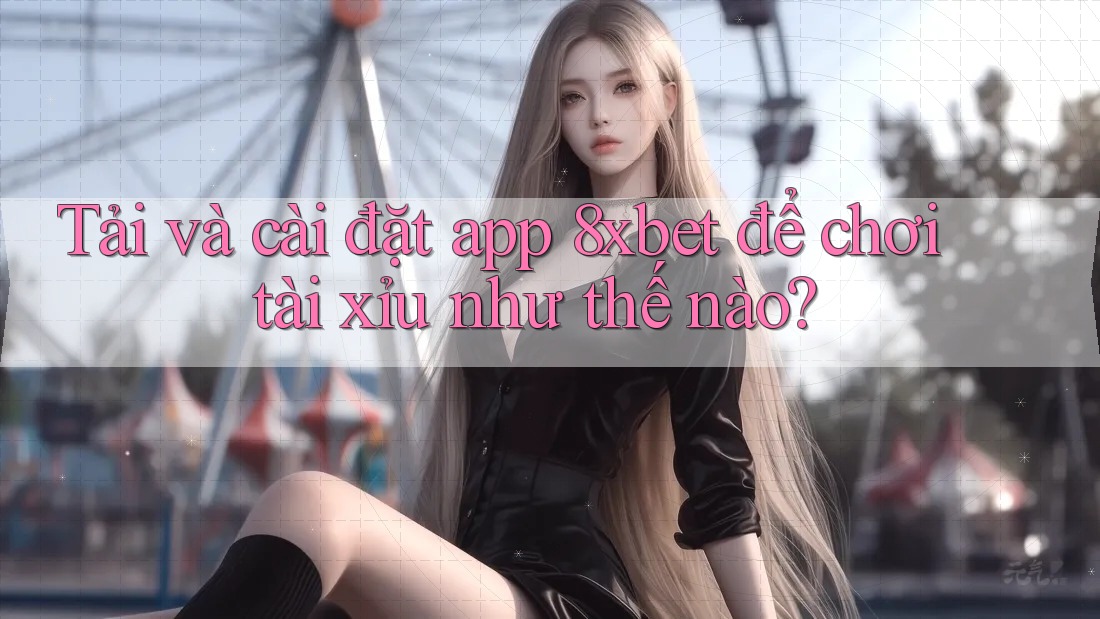 Tải và cài đặt app 8xbet để chơi tài xỉu như thế nào? Tải và cài đặt app 8xbet để chơi tài xỉu như thế nào?