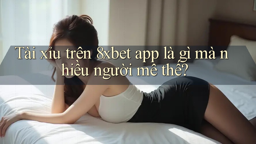 Tài xỉu trên 8xbet app là gì mà nhiều người mê thế?