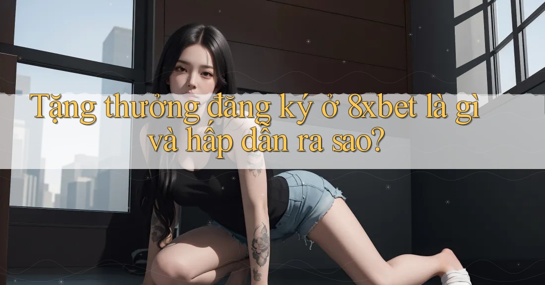 Tặng thưởng đăng ký ở 8xbet là gì và hấp dẫn ra sao? Tặng thưởng đăng ký ở 8xbet là gì và hấp dẫn ra sao?