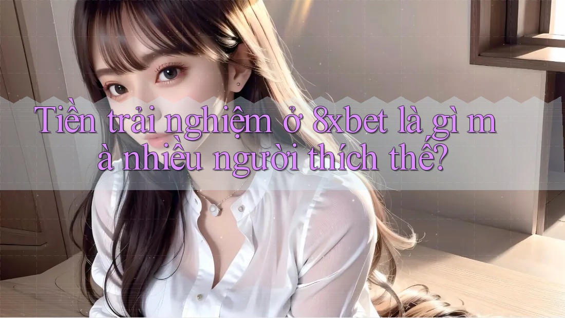 Tiền trải nghiệm ở 8xbet là gì mà nhiều người thích thế?