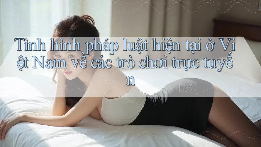 Tình hình pháp luật hiện tại ở Việt Nam về các trò chơi trực tuyến