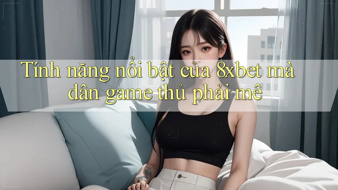 Tính năng nổi bật của 8xbet mà dân game thủ phải mê