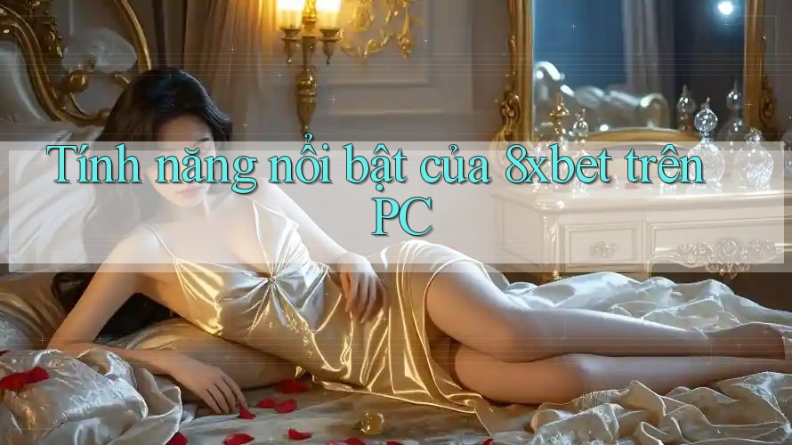Tính năng nổi bật của 8xbet trên PC