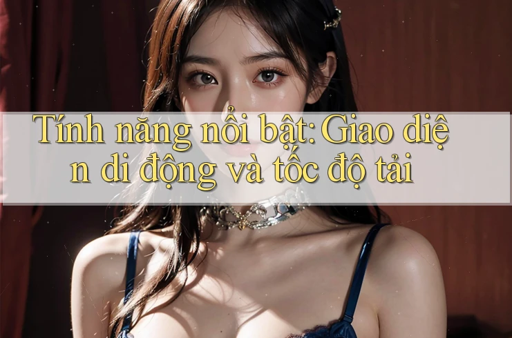 Tính năng nổi bật: Giao diện di động và tốc độ tải