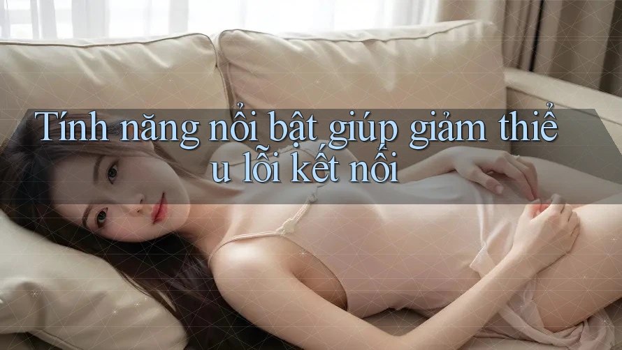 Tính năng nổi bật giúp giảm thiểu lỗi kết nối