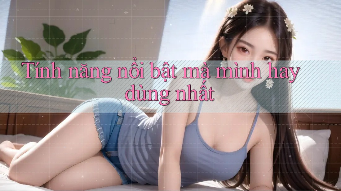 Tính năng nổi bật mà mình hay dùng nhất Tính năng nổi bật mà mình hay dùng nhất
