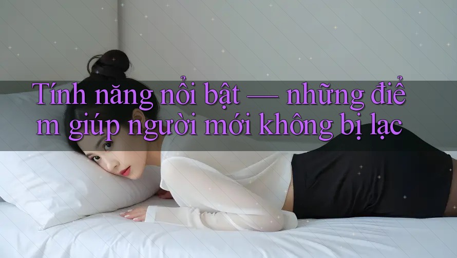 Tính năng nổi bật — những điểm giúp người mới không bị lạc
