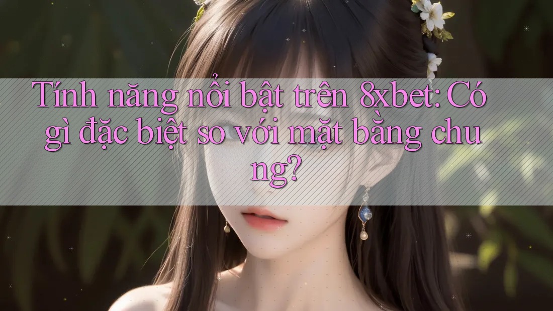 Tính năng nổi bật trên 8xbet: Có gì đặc biệt so với mặt bằng chung?