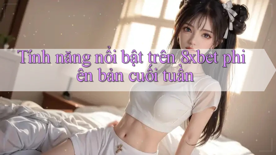 Tính năng nổi bật trên 8xbet phiên bản cuối tuần Tính năng nổi bật trên 8xbet phiên bản cuối tuần