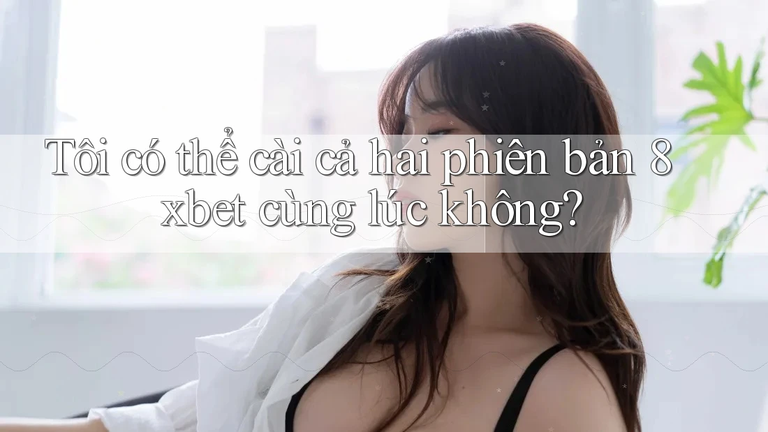 Tôi có thể cài cả hai phiên bản 8xbet cùng lúc không? Tôi có thể cài cả hai phiên bản 8xbet cùng lúc không?