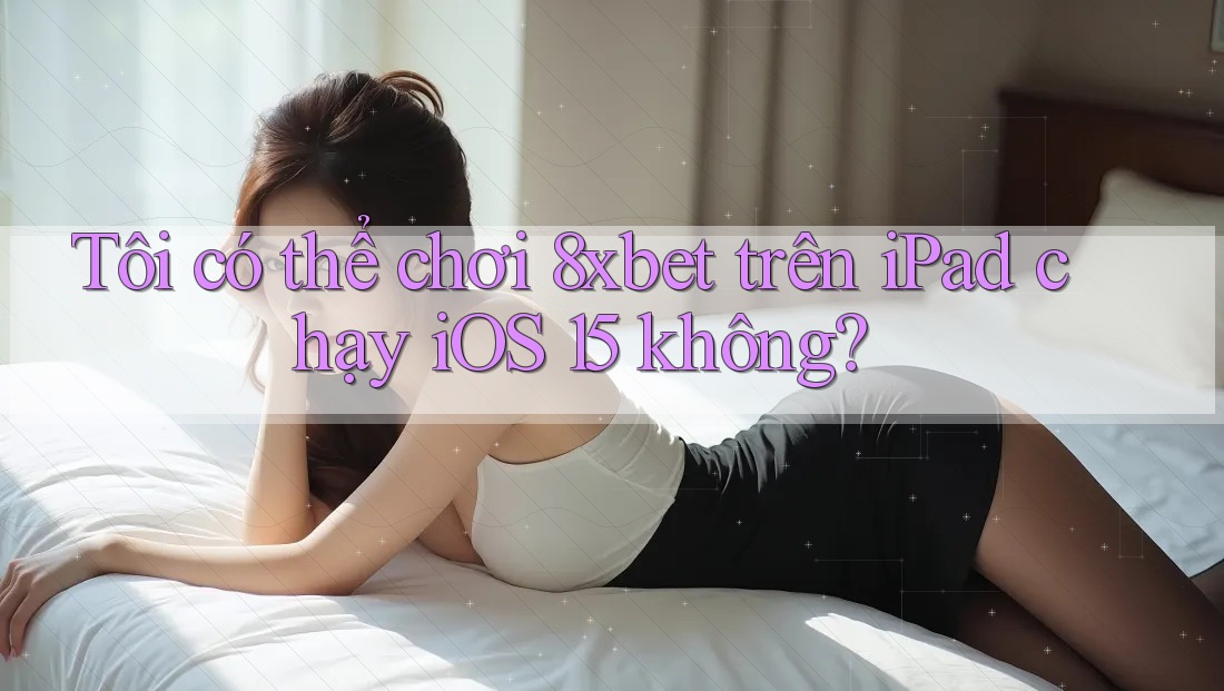 Tôi có thể chơi 8xbet trên iPad chạy iOS 15 không? Tôi có thể chơi 8xbet trên iPad chạy iOS 15 không?