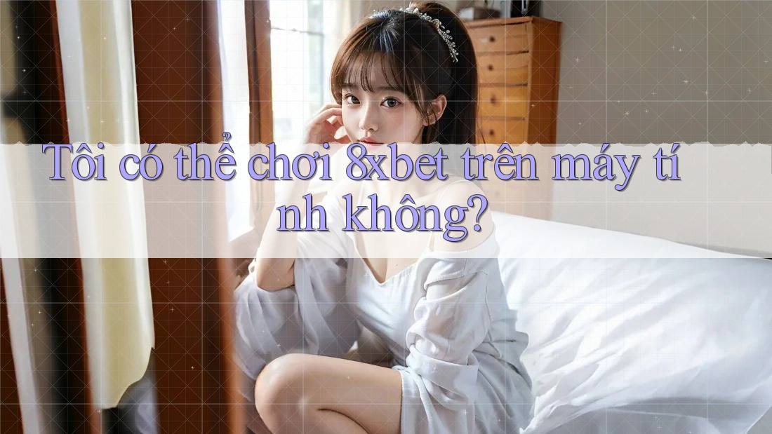 Tôi có thể chơi 8xbet trên máy tính không? Tôi có thể chơi 8xbet trên máy tính không?