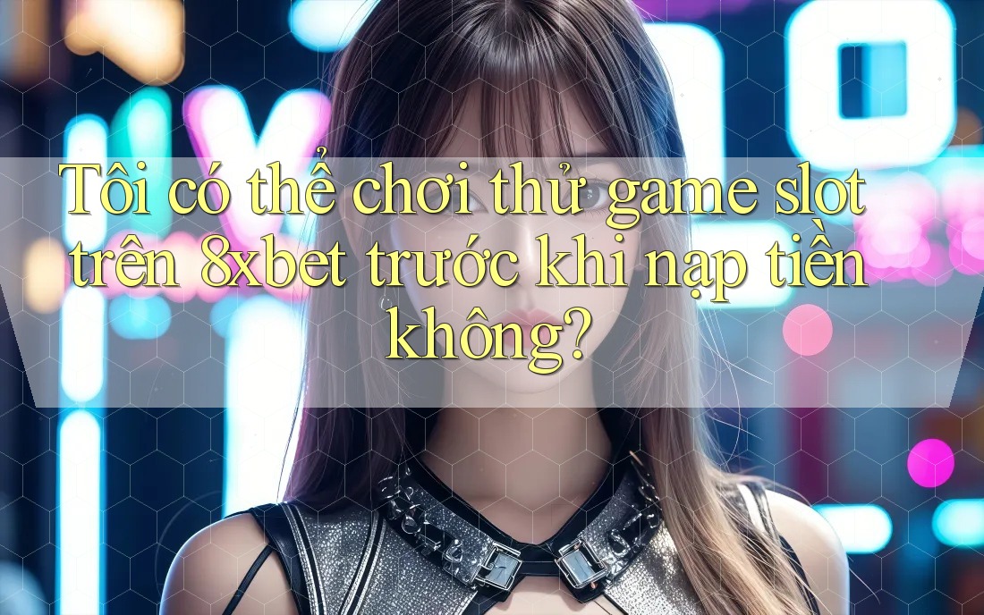 Tôi có thể chơi thử game slot trên 8xbet trước khi nạp tiền không? Tôi có thể chơi thử game slot trên 8xbet trước khi nạp tiền không?