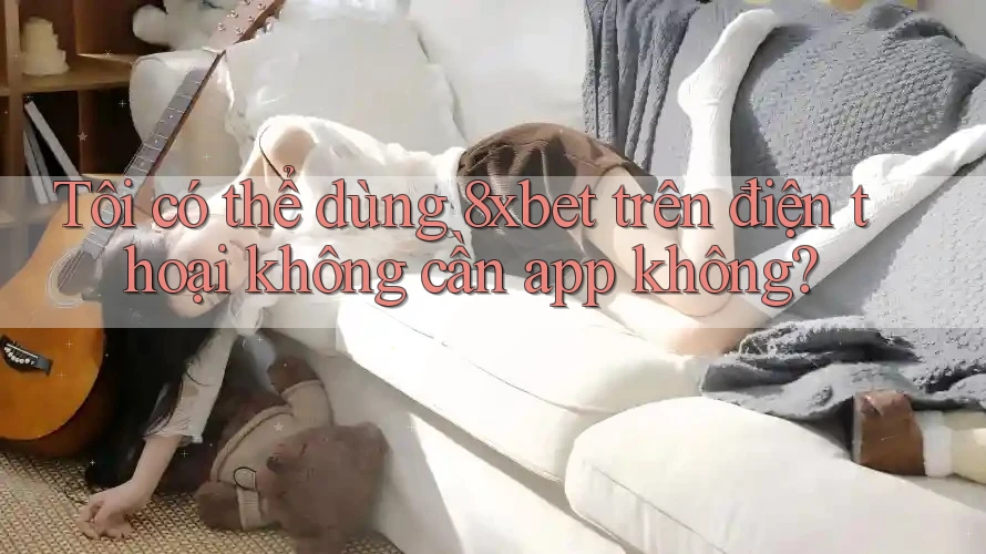 Tôi có thể dùng 8xbet trên điện thoại không cần app không? Tôi có thể dùng 8xbet trên điện thoại không cần app không?