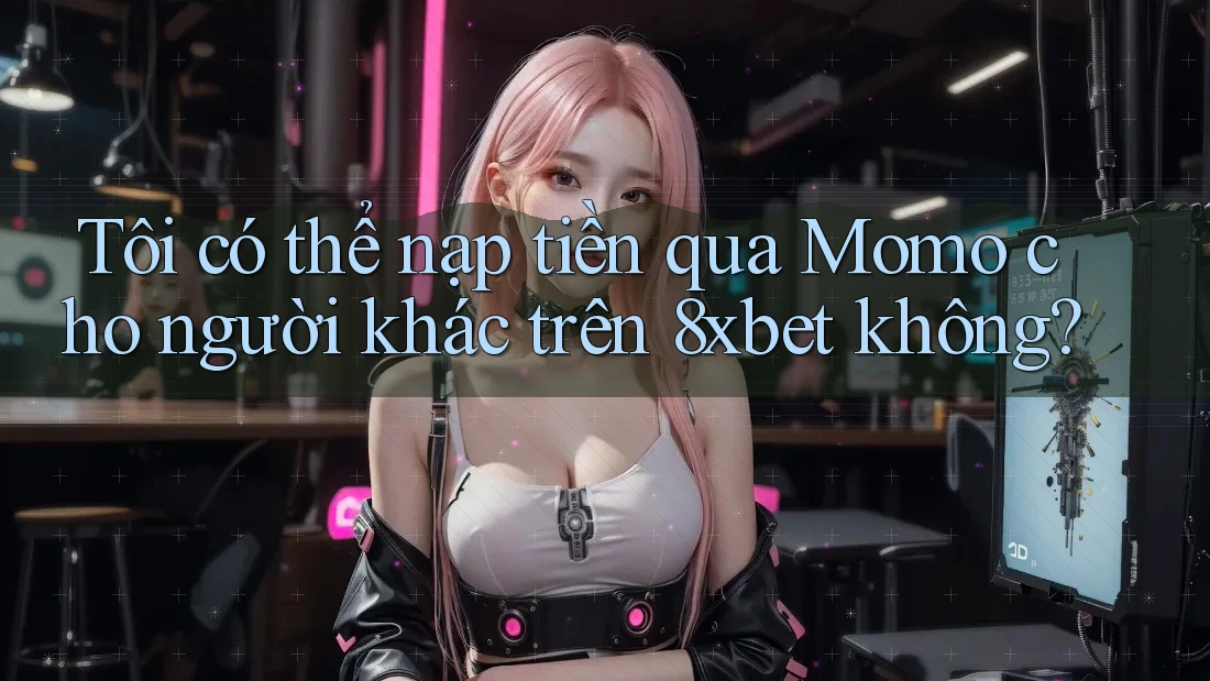 Tôi có thể nạp tiền qua Momo cho người khác trên 8xbet không? Tôi có thể nạp tiền qua Momo cho người khác trên 8xbet không?