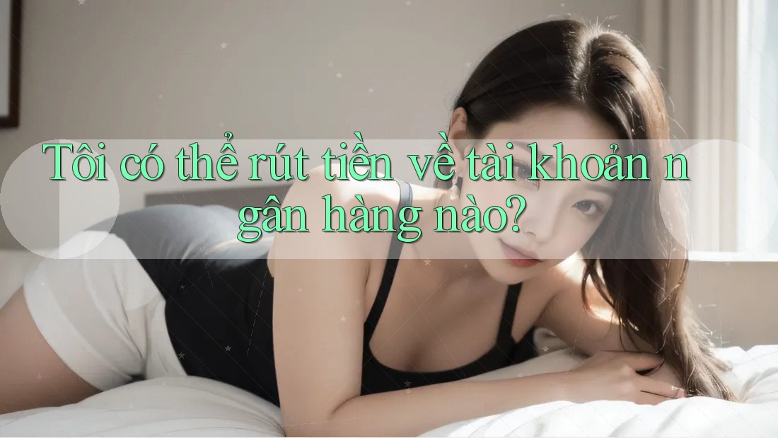 Tôi có thể rút tiền về tài khoản ngân hàng nào?