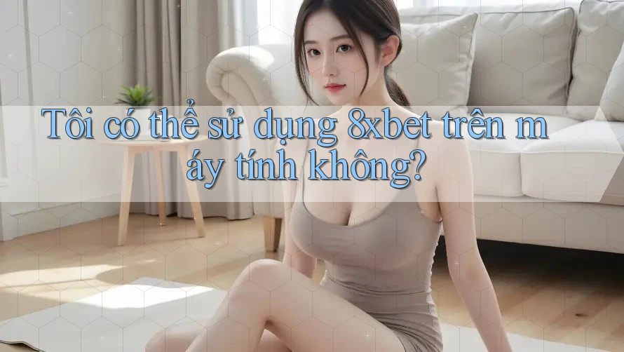 Tôi có thể sử dụng 8xbet trên máy tính không?