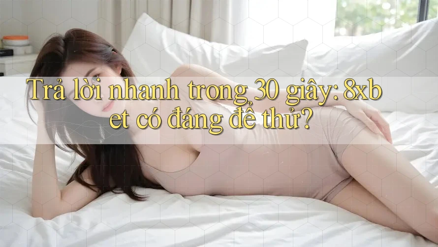 Trả lời nhanh trong 30 giây: 8xbet có đáng để thử?
