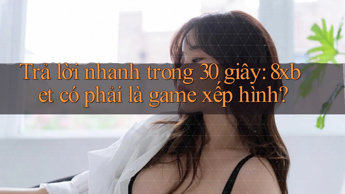 Trả lời nhanh trong 30 giây: 8xbet có phải là game xếp hình? Trả lời nhanh trong 30 giây: 8xbet có phải là game xếp hình?